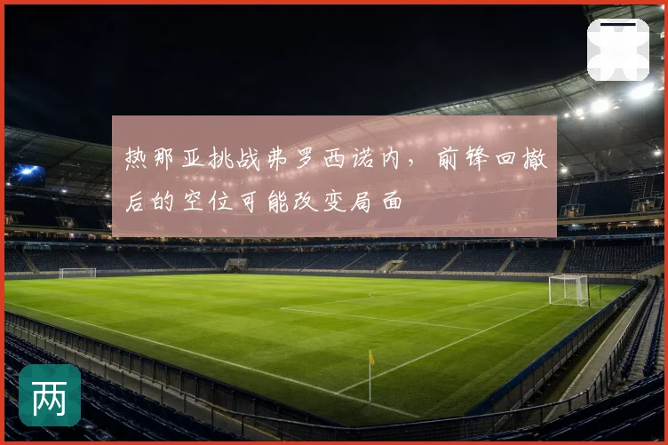 热那亚挑战弗罗西诺内，前锋回撤后的空位可能改变局面
