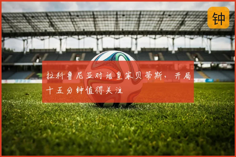 拉科鲁尼亚对话皇家贝蒂斯，开局十五分钟值得关注