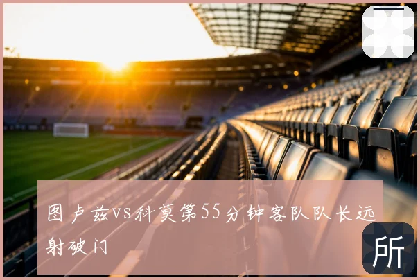图卢兹vs科莫第55分钟客队队长远射破门